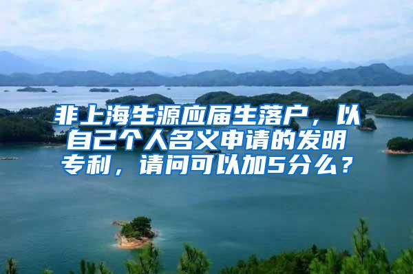 非上海生源应届生落户，以自己个人名义申请的发明专利，请问可以加5分么？