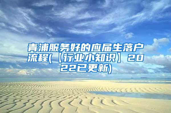 青浦服务好的应届生落户流程(【行业小知识】2022已更新)