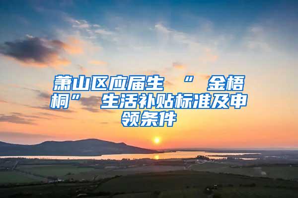 萧山区应届生 “ 金梧桐” 生活补贴标准及申领条件