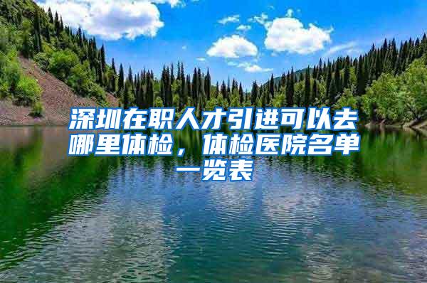 深圳在职人才引进可以去哪里体检，体检医院名单一览表