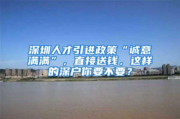 深圳人才引进政策“诚意满满”，直接送钱，这样的深户你要不要？