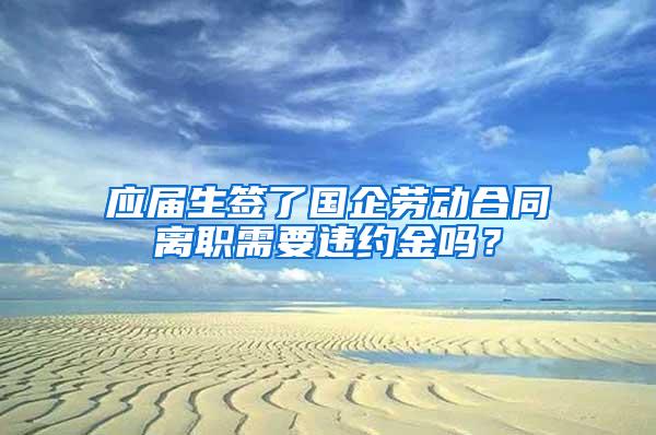 应届生签了国企劳动合同离职需要违约金吗？