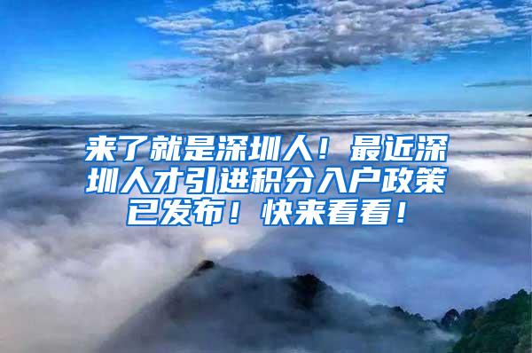 来了就是深圳人！最近深圳人才引进积分入户政策已发布！快来看看！