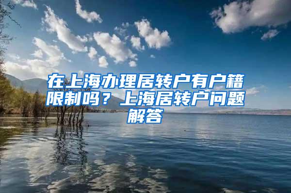 在上海办理居转户有户籍限制吗？上海居转户问题解答