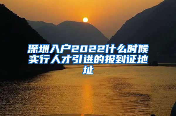 深圳入户2022什么时候实行人才引进的报到证地址