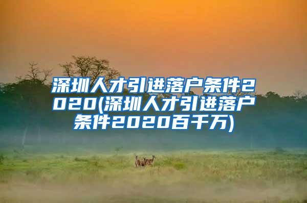 深圳人才引进落户条件2020(深圳人才引进落户条件2020百千万)