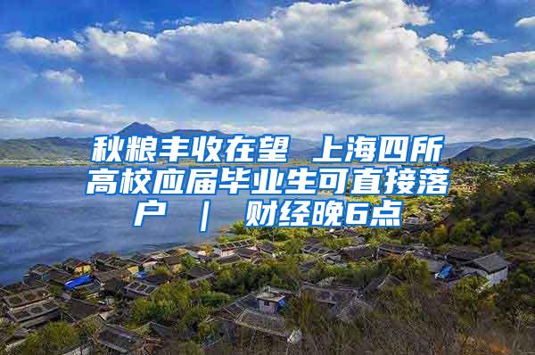 秋粮丰收在望 上海四所高校应届毕业生可直接落户 ｜ 财经晚6点