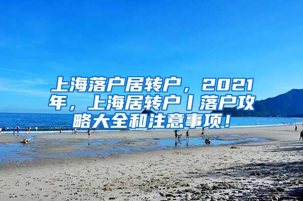 上海落户居转户，2021年，上海居转户丨落户攻略大全和注意事项！