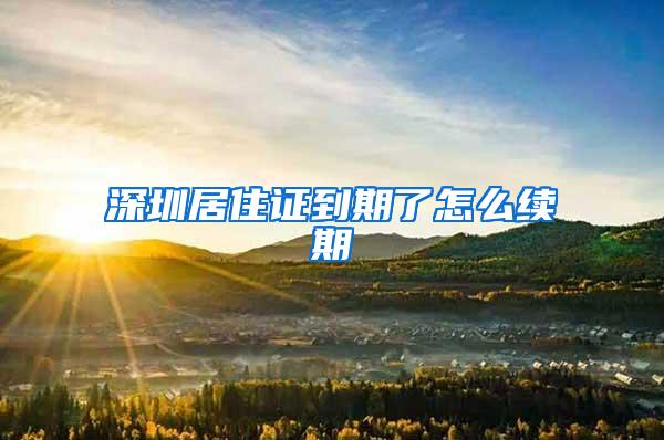 深圳居住证到期了怎么续期