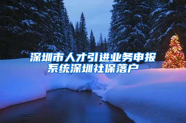 深圳市人才引进业务申报系统深圳社保落户