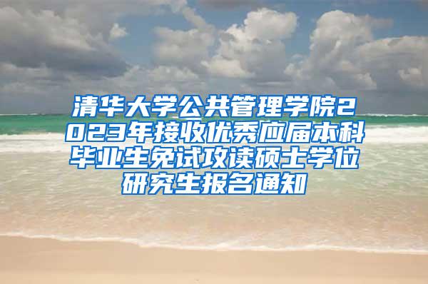 清华大学公共管理学院2023年接收优秀应届本科毕业生免试攻读硕士学位研究生报名通知