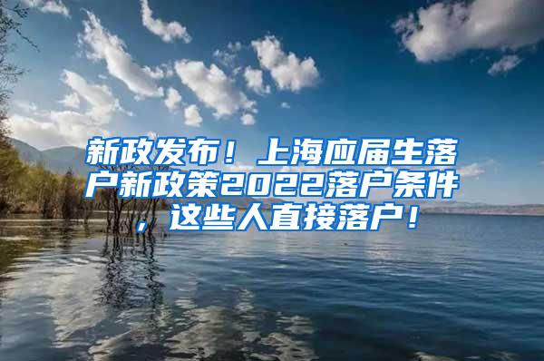 新政发布！上海应届生落户新政策2022落户条件，这些人直接落户！