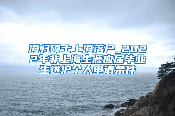 海归硕士上海落户_2022年非上海生源应届毕业生进沪个人申请条件