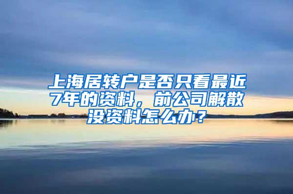 上海居转户是否只看最近7年的资料，前公司解散没资料怎么办？