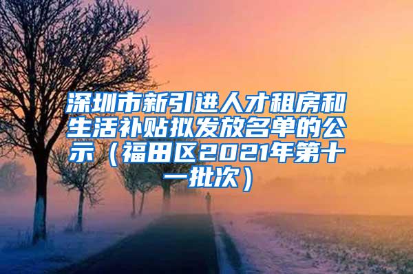 深圳市新引进人才租房和生活补贴拟发放名单的公示（福田区2021年第十一批次）