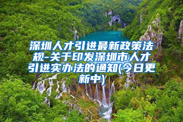 深圳人才引进最新政策法规-关于印发深圳市人才引进实办法的通知(今日更新中)