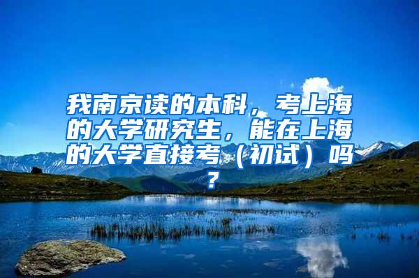 我南京读的本科，考上海的大学研究生，能在上海的大学直接考（初试）吗？