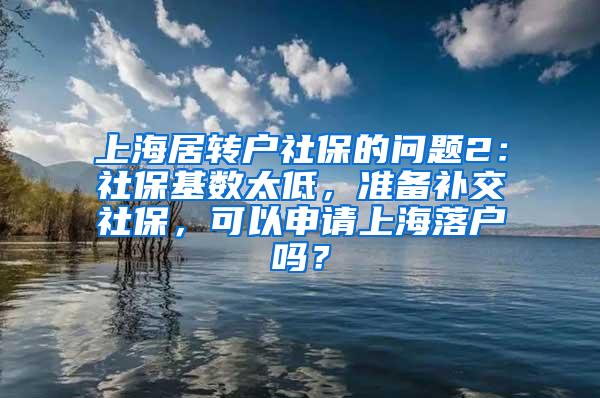 上海居转户社保的问题2：社保基数太低，准备补交社保，可以申请上海落户吗？