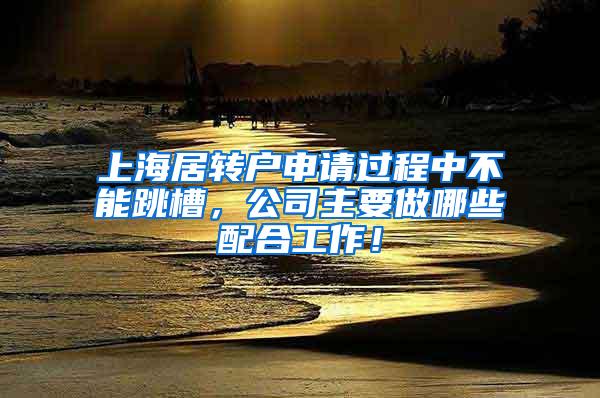 上海居转户申请过程中不能跳槽，公司主要做哪些配合工作！