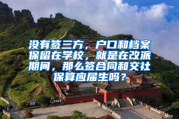 没有签三方，户口和档案保留在学校，就是在改派期间，那么签合同和交社保算应届生吗？