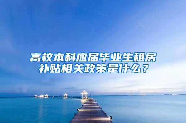 高校本科应届毕业生租房补贴相关政策是什么？