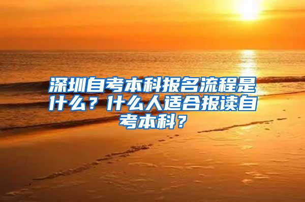 深圳自考本科报名流程是什么？什么人适合报读自考本科？