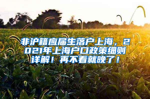 非沪籍应届生落户上海，2021年上海户口政策细则详解！再不看就晚了！