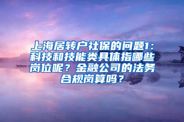 上海居转户社保的问题1：科技和技能类具体指哪些岗位呢？金融公司的法务合规岗算吗？