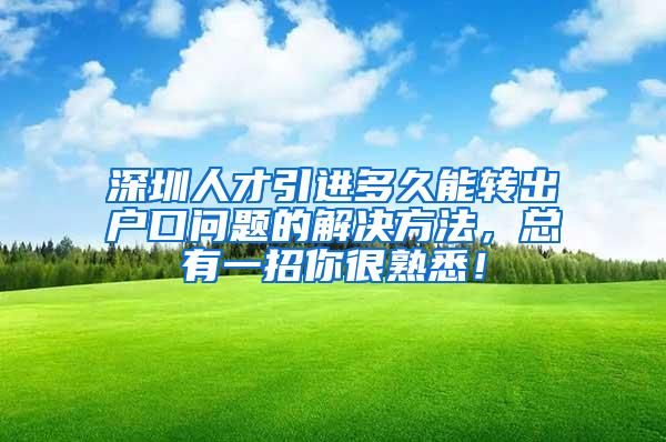 深圳人才引进多久能转出户口问题的解决方法，总有一招你很熟悉！