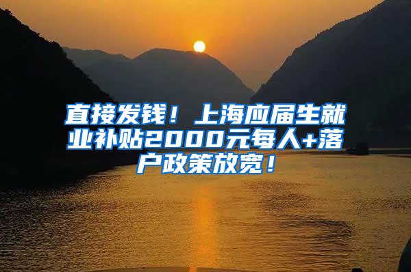 直接发钱！上海应届生就业补贴2000元每人+落户政策放宽！