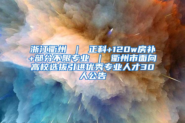 浙江衢州 ｜ 正科+120w房补+部分不限专业 ｜ 衢州市面向高校选拔引进优秀专业人才30人公告