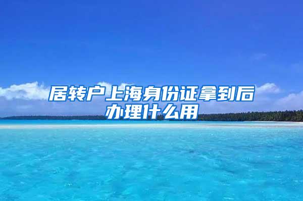 居转户上海身份证拿到后办理什么用