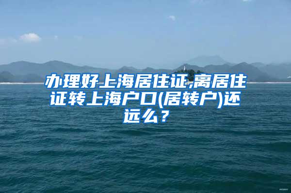 办理好上海居住证,离居住证转上海户口(居转户)还远么？