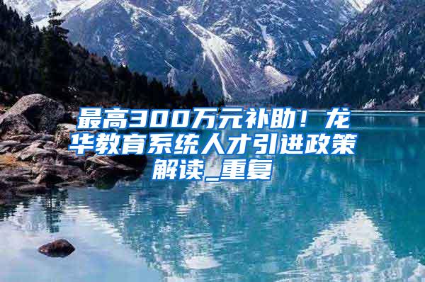 最高300万元补助！龙华教育系统人才引进政策解读_重复