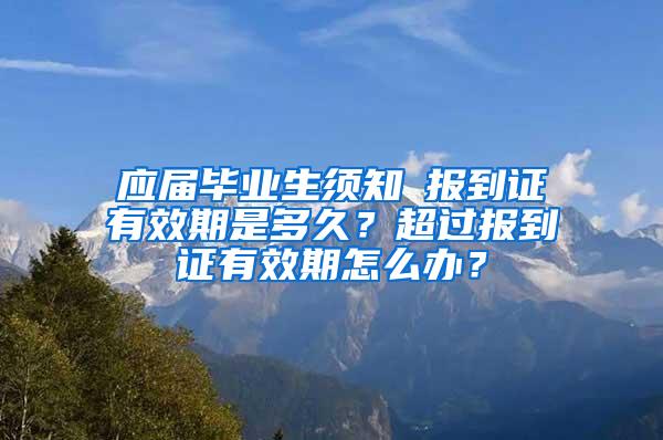 应届毕业生须知│报到证有效期是多久？超过报到证有效期怎么办？