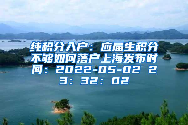 纯积分入户：应届生积分不够如何落户上海发布时间：2022-05-02 23：32：02