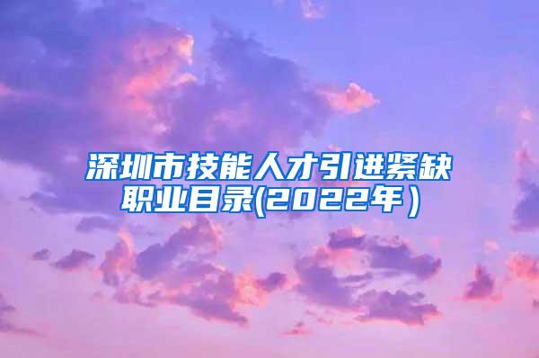 深圳市技能人才引进紧缺职业目录(2022年）