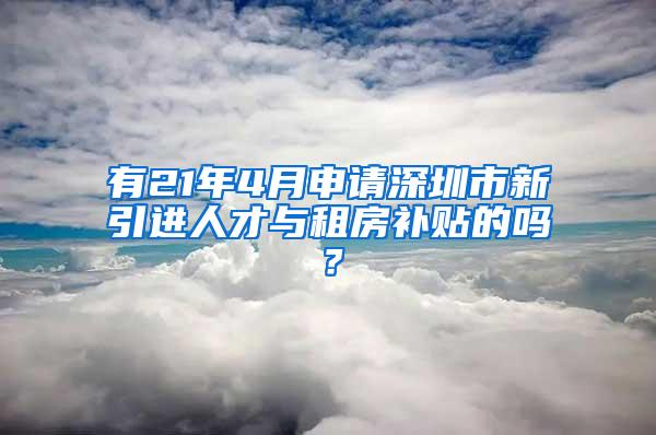 有21年4月申请深圳市新引进人才与租房补贴的吗？