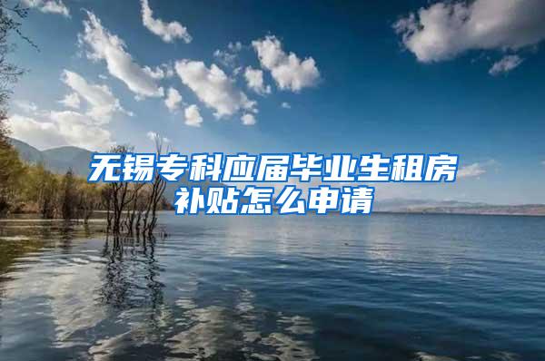 无锡专科应届毕业生租房补贴怎么申请