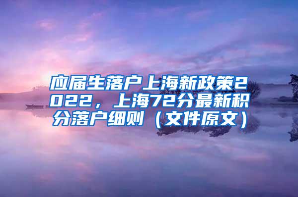 应届生落户上海新政策2022，上海72分最新积分落户细则（文件原文）