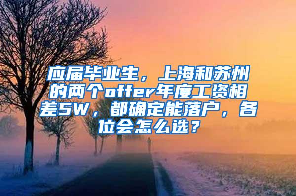 应届毕业生，上海和苏州的两个offer年度工资相差5W，都确定能落户，各位会怎么选？