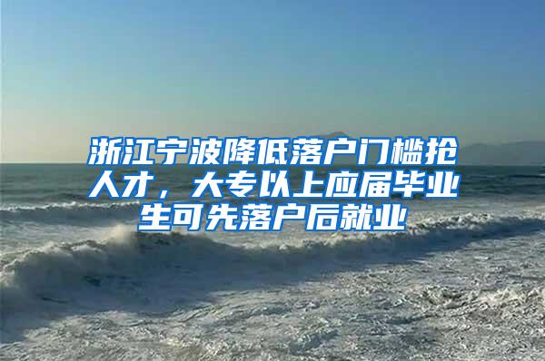 浙江宁波降低落户门槛抢人才，大专以上应届毕业生可先落户后就业