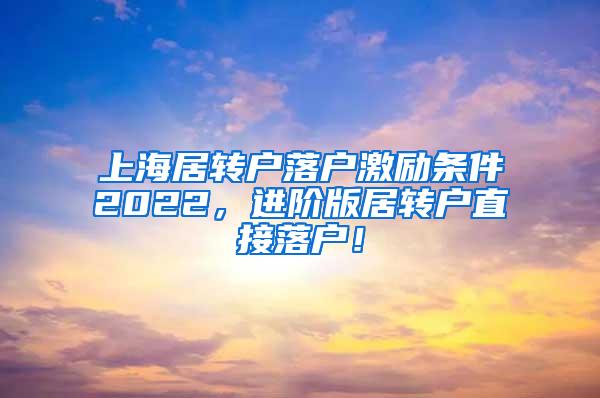 上海居转户落户激励条件2022，进阶版居转户直接落户！