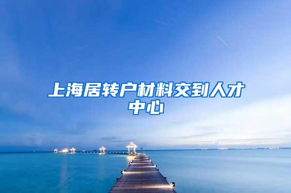 上海居转户材料交到人才中心