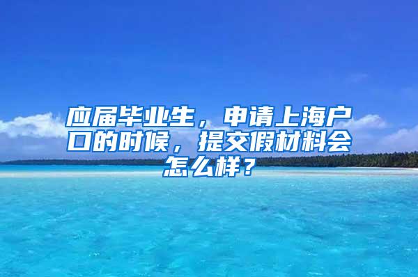 应届毕业生，申请上海户口的时候，提交假材料会怎么样？