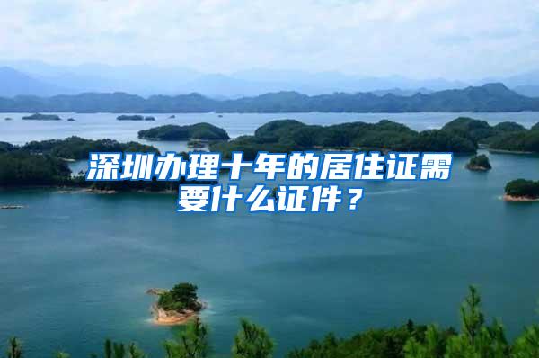 深圳办理十年的居住证需要什么证件？