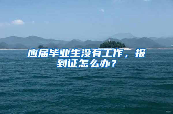 应届毕业生没有工作，报到证怎么办？