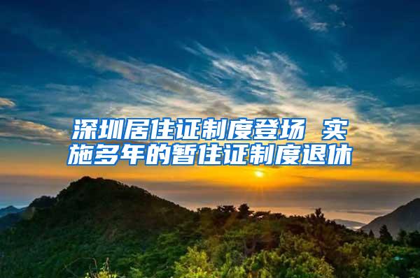 深圳居住证制度登场 实施多年的暂住证制度退休