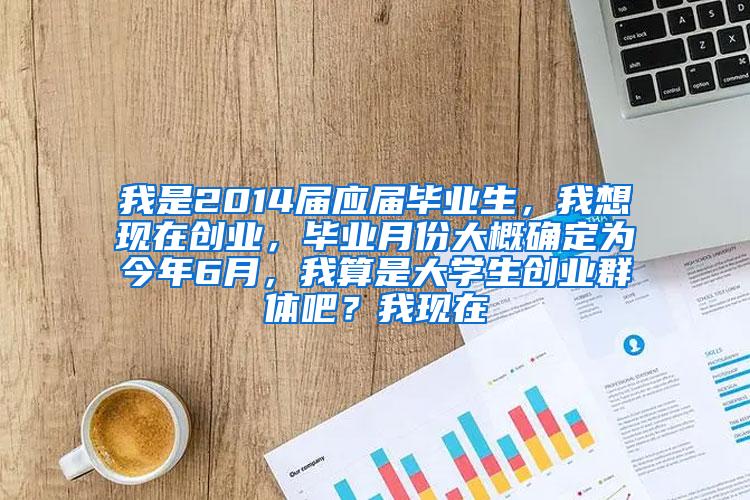 我是2014届应届毕业生，我想现在创业，毕业月份大概确定为今年6月，我算是大学生创业群体吧？我现在