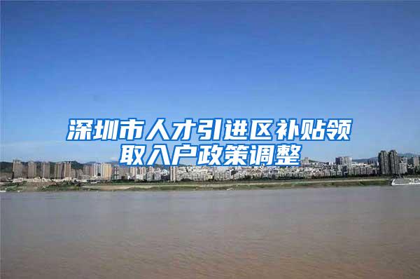 深圳市人才引进区补贴领取入户政策调整